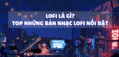  Lofi là gì? Trào lưu nhạc Lofi có gì đặc biệt? Top những bản nhạc nổi bật hiện nay 