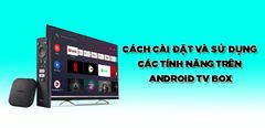 Cách cài đặt và sử dụng Android TV box nhiều tính năng bạn nên biết 