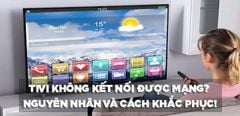 Tivi không kết nối được mạng? Đâu là nguyên nhân và cách khắc phục! 