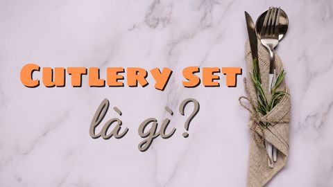Cutlery set là gì? Điểm mặt bộ cutlery đầy đủ nhất trên bàn tiệc Âu