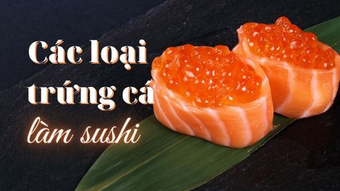 Tổng hợp các loại trứng cá làm sushi có thể bạn chưa biết