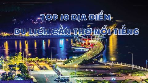 Top 10 địa điểm du lịch Cần Thơ nổi tiếng nhất bạn không nên bỏ qua