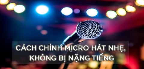 Hướng dẫn cách chỉnh micro hát nhẹ, không bị nặng tiếng dễ dàng và nhanh chóng