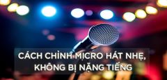  Hướng dẫn cách chỉnh micro hát nhẹ, không bị nặng tiếng dễ dàng và nhanh chóng 