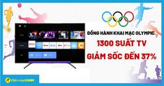  Đồng hành cùng khai mạc Olympic - 1300 suất tivi giảm SỐC đến 37% 