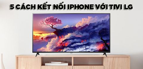 Hướng dẫn 5 cách kết nối iPhone với tivi LG cực nhanh chóng và dễ dàng