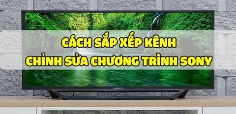 Cách sắp xếp kênh, chỉnh sửa chương trình trên tivi Sony chi tiết, đơn giản