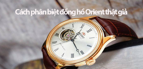 Cách phân biệt đồng hồ Orient thật giả siêu nhanh và cực chính xác