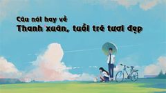  81+ Câu nói hay về thanh xuân, tuổi trẻ tươi đẹp khiến ta xao xuyến 