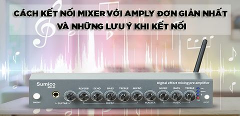 Cách kết nối mixer với amply đơn giản nhất và những lưu ý bạn cần biết khi đấu nối mixer
