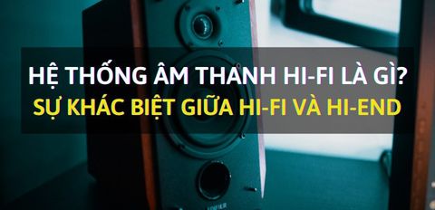 Hệ thống âm thanh Hi-Fi là gì? Sự khác biệt giữa Hi-Fi và Hi-End