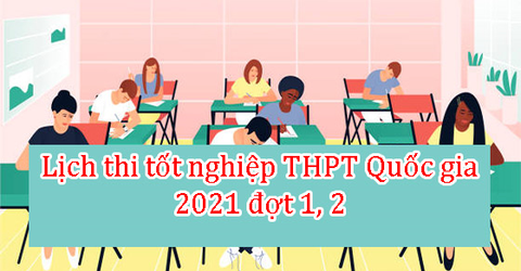 Lịch thi tốt nghiệp THPT Quốc gia 2021 đợt 1, đợt 2 mới nhất