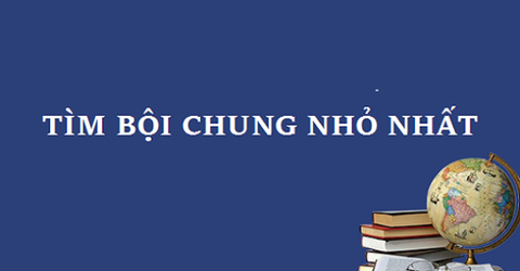 Bội chung nhỏ nhất là gì? Cách tìm bội chung nhỏ nhất đơn giản