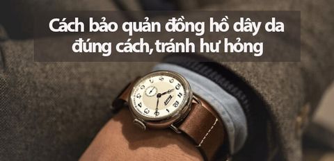 Cách bảo quản đồng hồ dây da đúng cách, tránh hư hỏng cực chuẩn xác