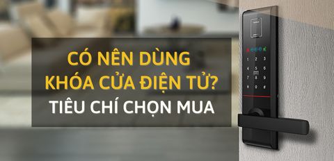 Có nên dùng khóa cửa điện tử? 7 tiêu chí chọn mua khóa điện tử