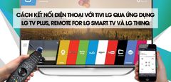  Cách kết nối điện thoại với tivi LG qua ứng dụng LG TV Plus, Remote for LG Smart TV và LG ThinQ 