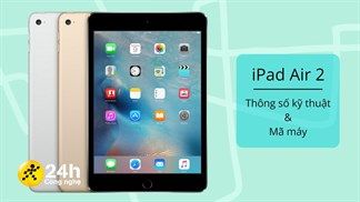 Tất tần tật thông tin cần biết về iPad Air 2: Thông số cấu hình, mã phiên bản để nhận dạng đúng dòng máy