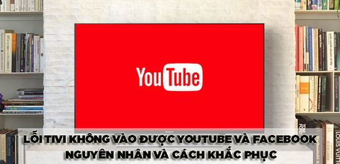 Lỗi tivi không vào được YouTube và Facebook - Nguyên nhân và cách khắc phục