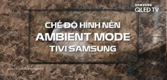 Ambient mode trên tivi Samsung là gì? Các tiện ích vượt trội mà bạn cần phải biết 
