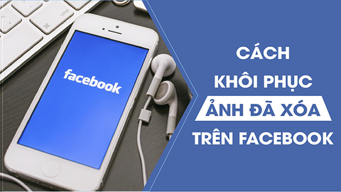 Cách khôi phục ảnh đã xóa trên Facebook điện thoại, máy tính đơn giản