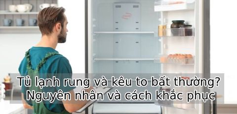 Tủ lạnh rung và kêu to bất thường? Nguyên nhân và cách khắc phục