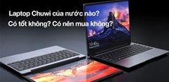  Laptop Chuwi Của Nước Nào? Có Tốt Không? Có Nên Mua Không? 