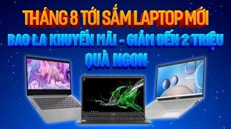 Tháng 8 tới - Sắm laptop mới, giảm ngay tiền mặt lên đến tiền triệu cùng nhiều quà tặng hấp dẫn đi kèm, đừng bỏ lỡ