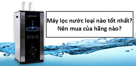 Máy lọc nước RO loại nào tốt nhất? Nên mua của hãng nào?