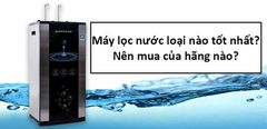  Máy lọc nước RO loại nào tốt nhất? Nên mua của hãng nào? 