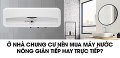  Ở nhà chung cư nên mua máy nước nóng gián tiếp hay trực tiếp? 