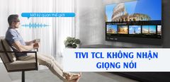  Tivi TCL không nhận giọng nói - Nguyên nhân và cách khắc phục 