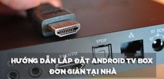  Hướng dẫn lắp đặt Android TV box đơn giản tại nhà mà bạn nên biết 