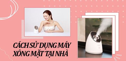 Cách sử dụng máy xông mặt tại nhà hiệu quả và những điều cần chú ý