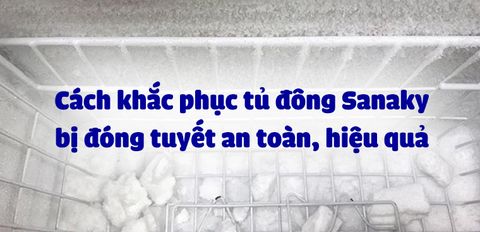 Cách khắc phục tủ đông Sanaky bị đóng tuyết an toàn, hiệu quả