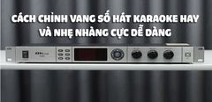  Hướng dẫn chỉnh vang số hát karaoke hay và nhẹ nhàng cực dễ dàng từ A đến Z 