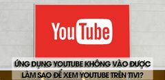  Ứng dụng YouTube không vào được, làm sao để xem YouTube trên tivi 
