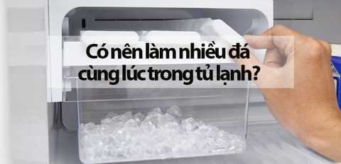 Có nên làm nhiều đá cùng lúc trong tủ lạnh?