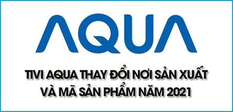 Tivi AQUA thay đổi nơi sản xuất và mã sản phẩm năm 2021