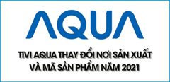  Tivi AQUA thay đổi nơi sản xuất và mã sản phẩm năm 2021 