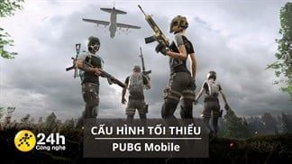 Cấu hình tối thiểu chơi PUBG Mobile mới nhất cho iOS và Android, game bắn súng sinh tồn hàng đầu