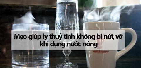 Mẹo giúp ly thuỷ tinh không bị nứt, vỡ khi đựng nước nóng