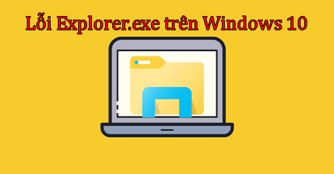 Lỗi Explorer.exe Windows 10 - Nguyên nhân và 10 cách sửa hiệu quả