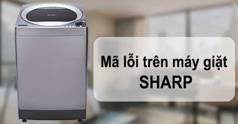 Mã lỗi trên máy giặt SHARP và cách khắc phục đơn giản, nhanh chóng