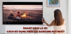  Smart View là gì? Cách sử dụng tính năng Smart View trên tivi Samsung mới nhất 
