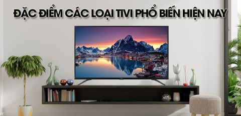 Các loại tivi phổ biến trên thị trường hiện nay - Đặc điểm chi tiết của từng loại