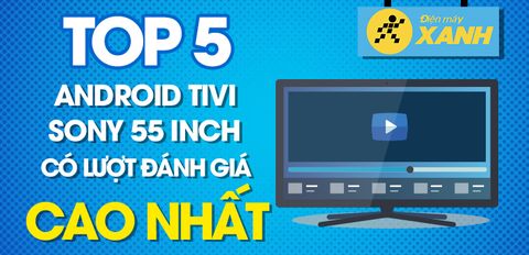 Top 5 Android Tivi Sony 55 inch có lượt đánh giá cao nhất Trung Tâm Bảo Hành