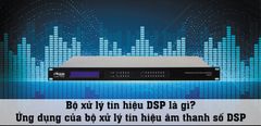  Bộ xử lý tín hiệu DSP là gì? Ứng dụng của bộ xử lý tín hiệu âm thanh số DSP 