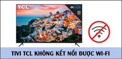  Tivi TCL không kết nối được Wi-Fi - Nguyên nhân và cách khắc phục 