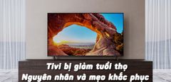  Tivi bị giảm tuổi thọ - Những sai lầm bạn thường mắc phải và mẹo khắc phục cực hiệu quả 