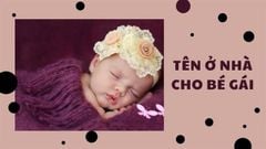  101+ Tên ở nhà cho bé gái độc lạ, đáng yêu, dễ nuôi cho ba mẹ lựa chọn 